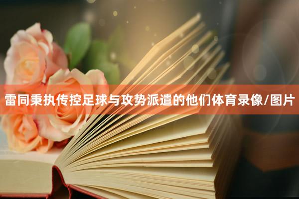 雷同秉执传控足球与攻势派遣的他们体育录像/图片