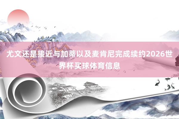 尤文还是接近与加蒂以及麦肯尼完成续约2026世界杯买球体育信息