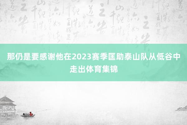 那仍是要感谢他在2023赛季匡助泰山队从低谷中走出体育集锦