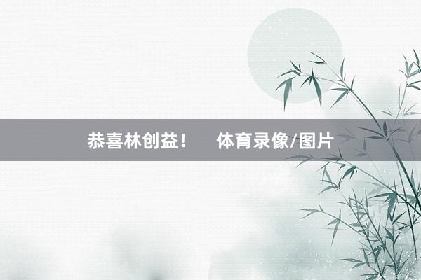 恭喜林创益！    体育录像/图片