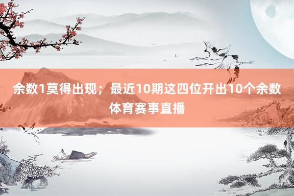 余数1莫得出现;最近10期这四位开出10个余数体育赛事直播