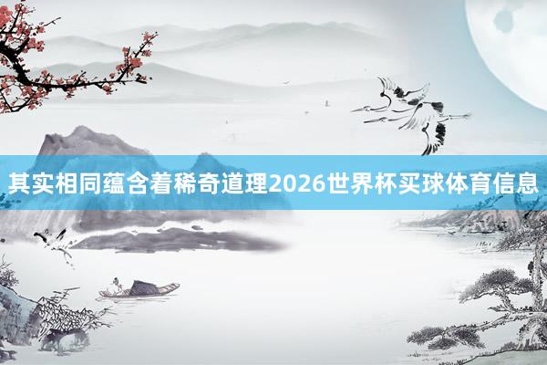 其实相同蕴含着稀奇道理2026世界杯买球体育信息