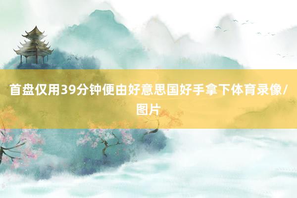 首盘仅用39分钟便由好意思国好手拿下体育录像/图片