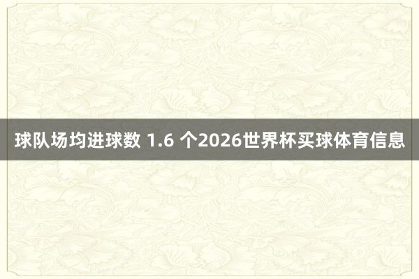 球队场均进球数 1.6 个2026世界杯买球体育信息