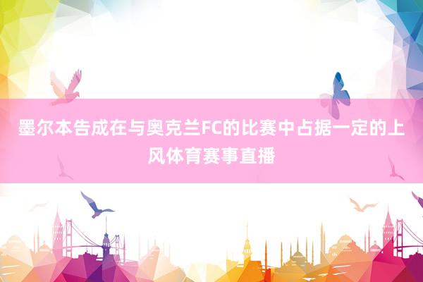 墨尔本告成在与奥克兰FC的比赛中占据一定的上风体育赛事直播