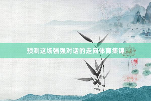 预测这场强强对话的走向体育集锦