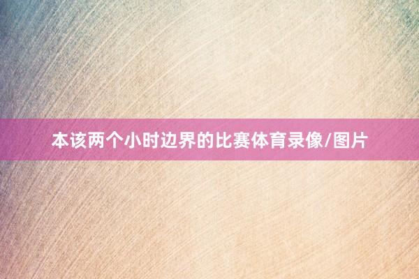 本该两个小时边界的比赛体育录像/图片