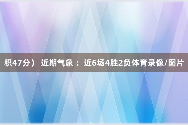 积47分） 近期气象 ：近6场4胜2负体育录像/图片