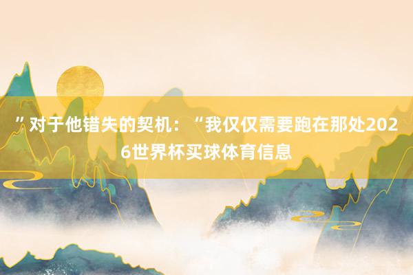 ”对于他错失的契机：“我仅仅需要跑在那处2026世界杯买球体育信息