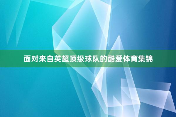 面对来自英超顶级球队的酷爱体育集锦