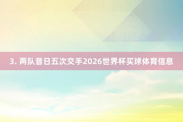 3. 两队昔日五次交手2026世界杯买球体育信息