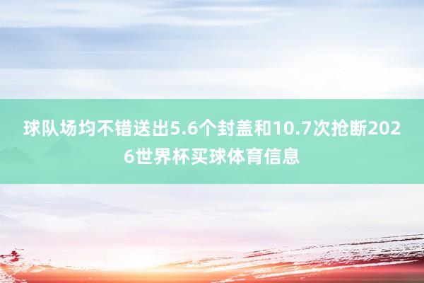 球队场均不错送出5.6个封盖和10.7次抢断2026世界杯买球体育信息