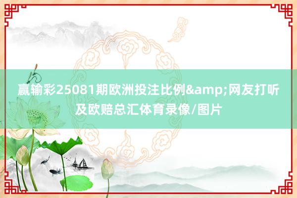 赢输彩25081期欧洲投注比例&网友打听及欧赔总汇体育录像/图片