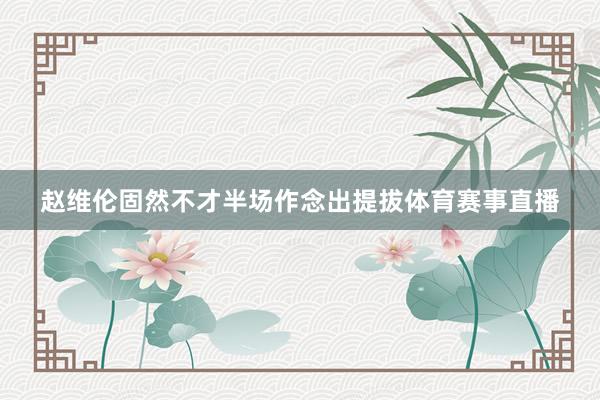 赵维伦固然不才半场作念出提拔体育赛事直播