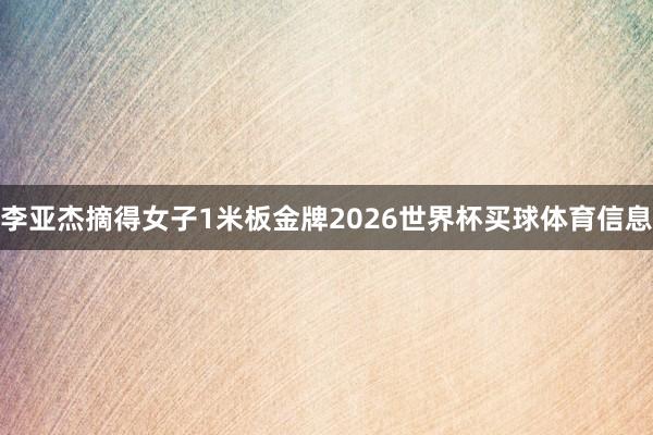 李亚杰摘得女子1米板金牌2026世界杯买球体育信息