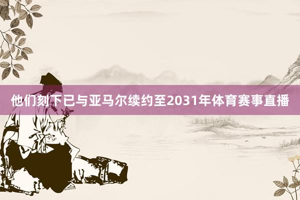 他们刻下已与亚马尔续约至2031年体育赛事直播