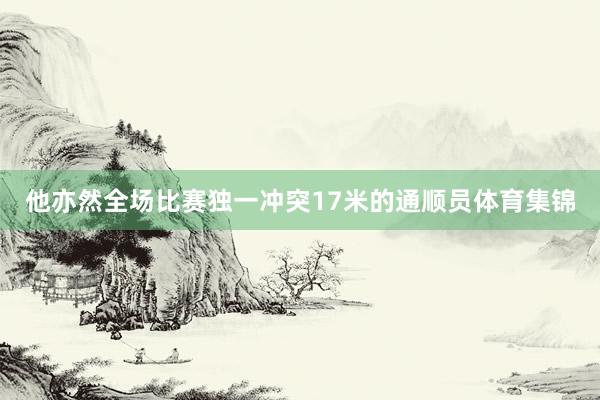 他亦然全场比赛独一冲突17米的通顺员体育集锦