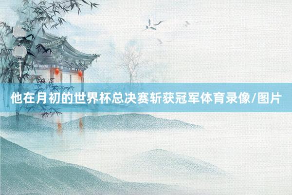 他在月初的世界杯总决赛斩获冠军体育录像/图片