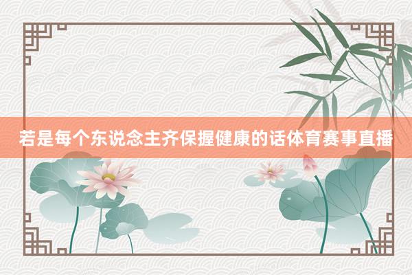 若是每个东说念主齐保握健康的话体育赛事直播