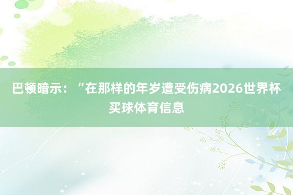 巴顿暗示：“在那样的年岁遭受伤病2026世界杯买球体育信息