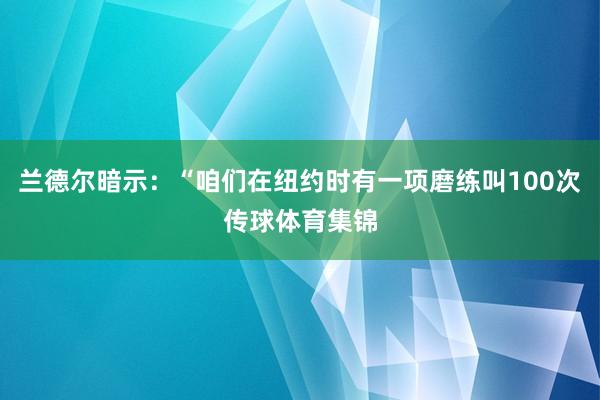 兰德尔暗示：“咱们在纽约时有一项磨练叫100次传球体育集锦