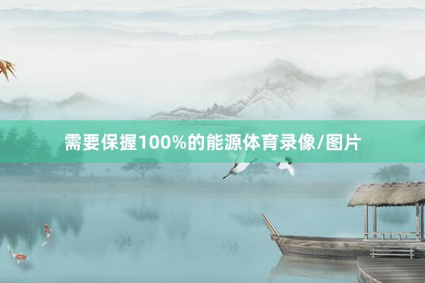 需要保握100%的能源体育录像/图片