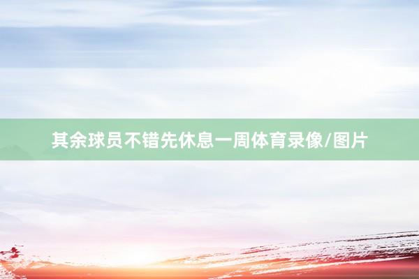 其余球员不错先休息一周体育录像/图片