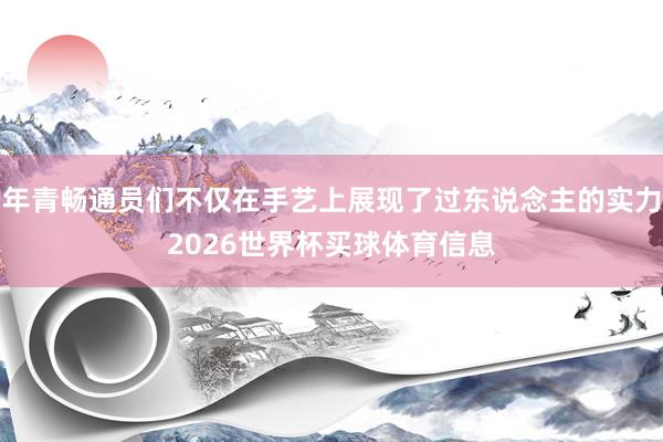 年青畅通员们不仅在手艺上展现了过东说念主的实力2026世界杯买球体育信息