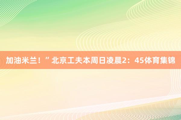 加油米兰！”　　北京工夫本周日凌晨2：45体育集锦
