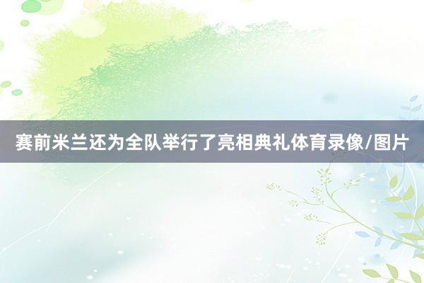 赛前米兰还为全队举行了亮相典礼体育录像/图片