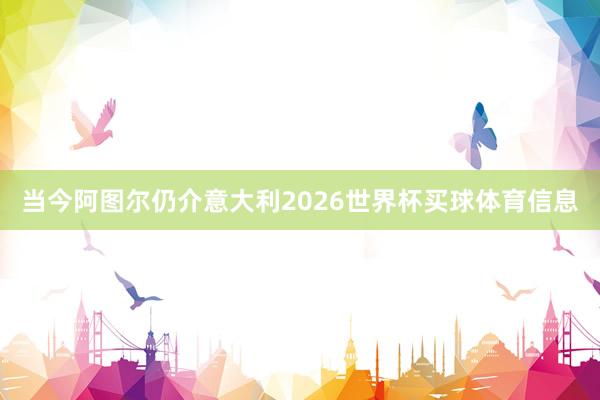 当今阿图尔仍介意大利2026世界杯买球体育信息