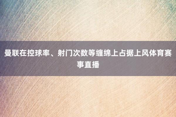 曼联在控球率、射门次数等缠绵上占据上风体育赛事直播