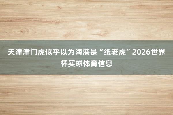 天津津门虎似乎以为海港是“纸老虎”2026世界杯买球体育信息