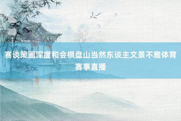 赛谈策画深度和会棋盘山当然东谈主文景不雅体育赛事直播