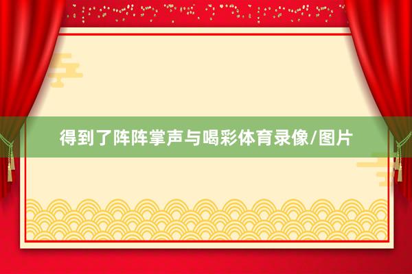 得到了阵阵掌声与喝彩体育录像/图片