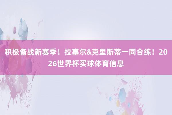 积极备战新赛季！拉塞尔&克里斯蒂一同合练！2026世界杯买球体育信息