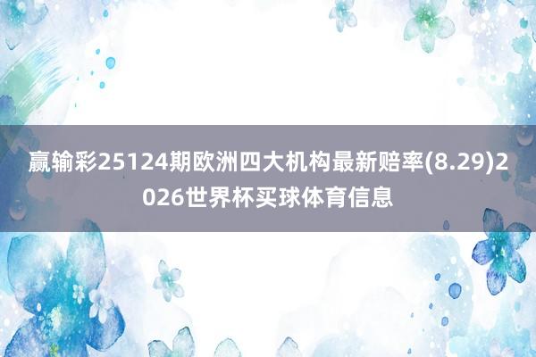 赢输彩25124期欧洲四大机构最新赔率(8.29)2026世界杯买球体育信息