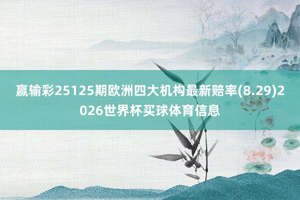赢输彩25125期欧洲四大机构最新赔率(8.29)2026世界杯买球体育信息