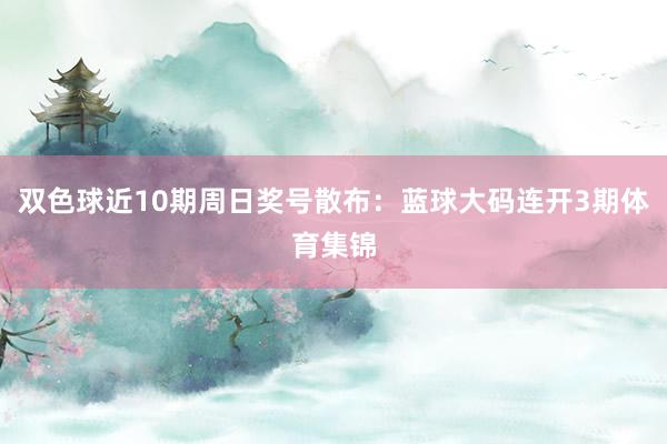 双色球近10期周日奖号散布：蓝球大码连开3期体育集锦