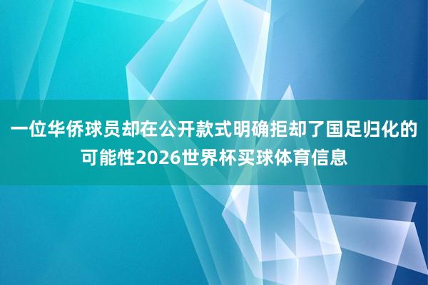 一位华侨球员却在公开款式明确拒却了国足归化的可能性2026世界杯买球体育信息