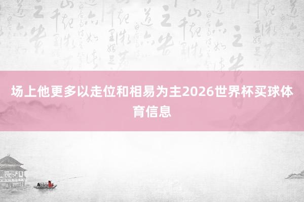 场上他更多以走位和相易为主2026世界杯买球体育信息