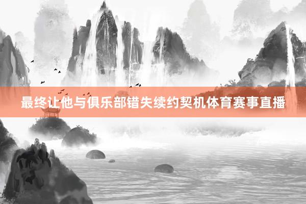 最终让他与俱乐部错失续约契机体育赛事直播