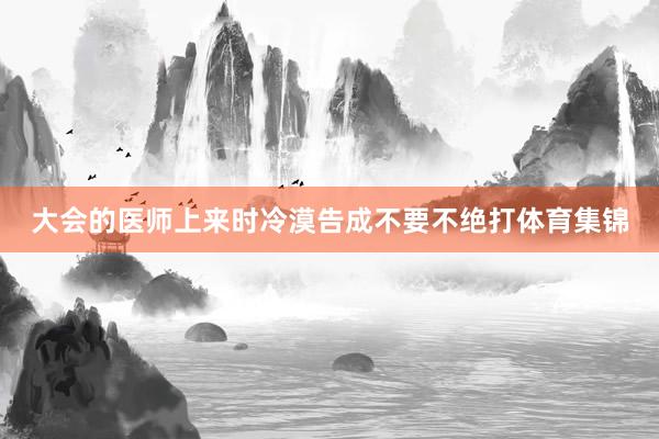 大会的医师上来时冷漠告成不要不绝打体育集锦