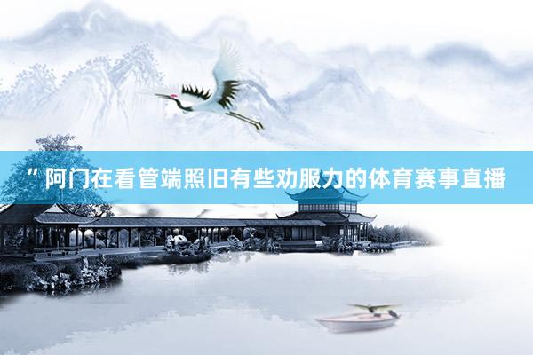 ”阿门在看管端照旧有些劝服力的体育赛事直播