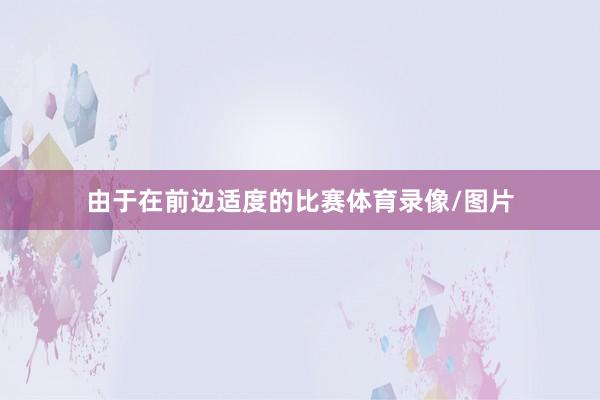 由于在前边适度的比赛体育录像/图片