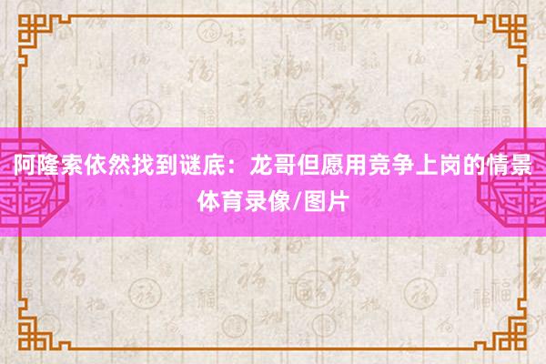 阿隆索依然找到谜底：龙哥但愿用竞争上岗的情景体育录像/图片