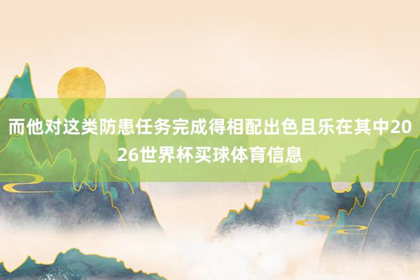而他对这类防患任务完成得相配出色且乐在其中2026世界杯买球体育信息