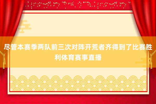 尽管本赛季两队前三次对阵开荒者齐得到了比赛胜利体育赛事直播