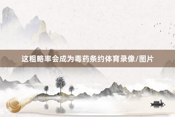 这粗略率会成为毒药条约体育录像/图片