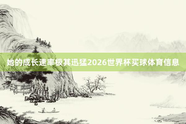 她的成长速率极其迅猛2026世界杯买球体育信息